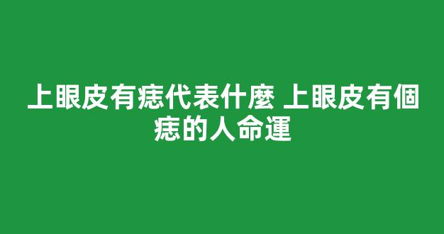上眼皮有痣代表什麼 上眼皮有個痣的人命運